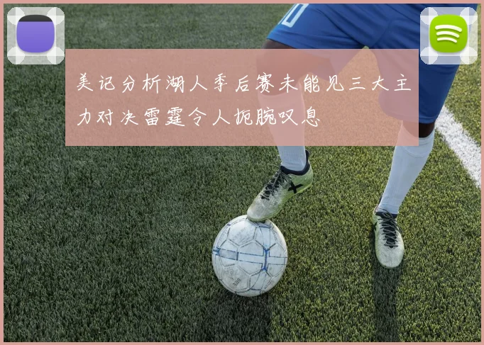 美记分析湖人季后赛未能见三大主力对决雷霆令人扼腕叹息