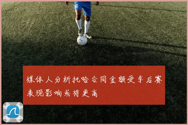 媒体人分析托哈合同金额受季后赛表现影响或将更高