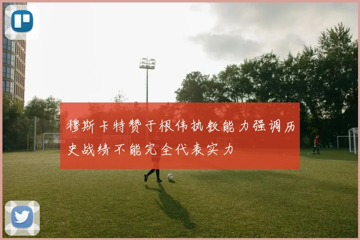 穆斯卡特赞于根伟执教能力强调历史战绩不能完全代表实力