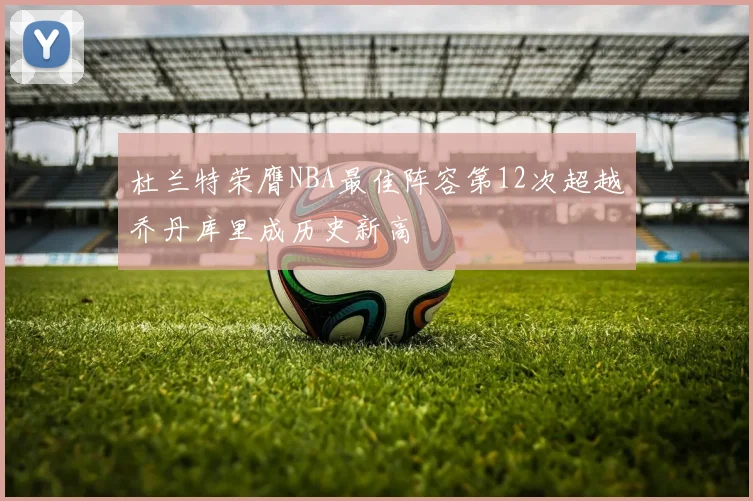 杜兰特荣膺NBA最佳阵容第12次超越乔丹库里成历史新高