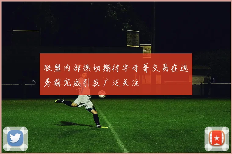 联盟内部热切期待字母哥交易在选秀前完成引发广泛关注
