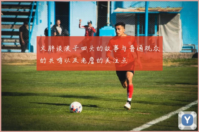 文胖谈浪子回头的故事与普通观众的共鸣以及老詹的关注点