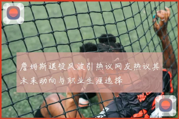 詹姆斯退役风波引热议网友热议其未来动向与职业生涯选择