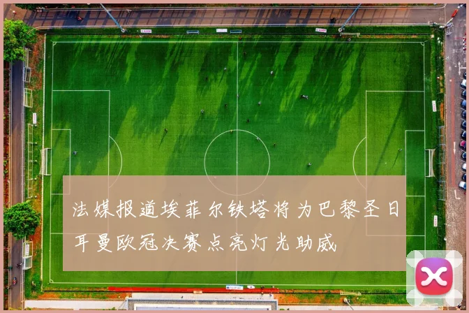 法媒报道埃菲尔铁塔将为巴黎圣日耳曼欧冠决赛点亮灯光助威