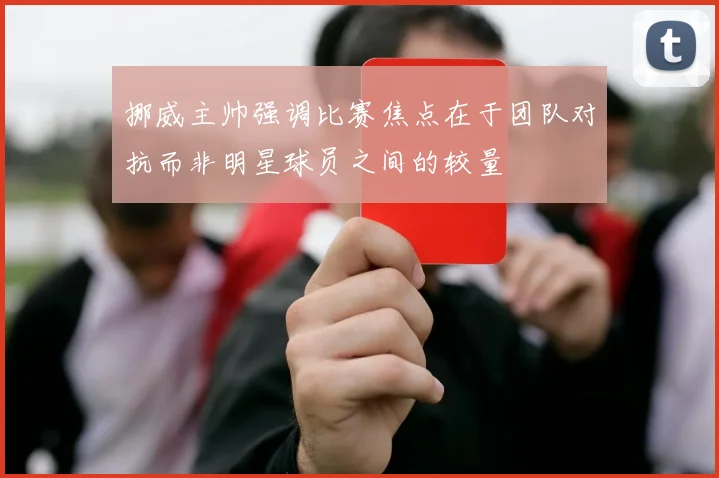 挪威主帅强调比赛焦点在于团队对抗而非明星球员之间的较量