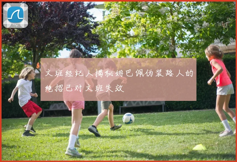 文班经纪人揭秘姆巴佩伪装路人的绝招已对文班失效